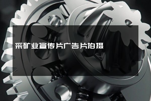 采矿业宣传片广告片拍摄
