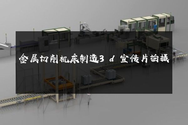 金属切削机床制造3d宣传片拍摄