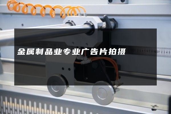 金属制品业专业广告片拍摄
