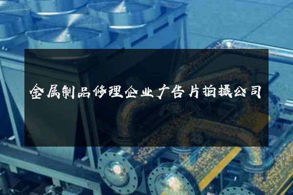 金属制品修理企业广告片拍摄公司