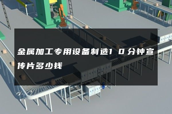 金属加工专用设备制造10分钟宣传片多少钱