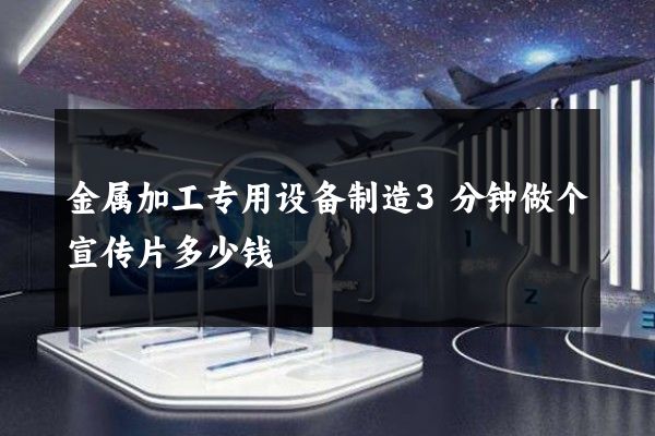 金属加工专用设备制造3分钟做个宣传片多少钱