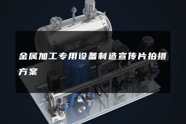 金属加工专用设备制造宣传片拍摄方案