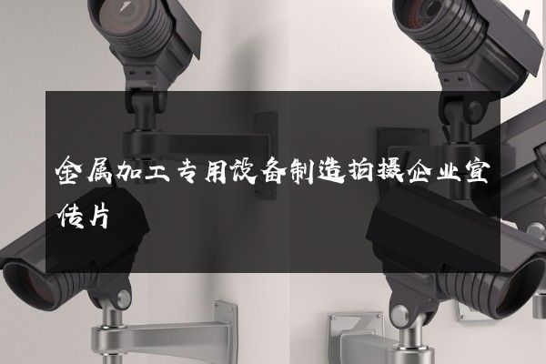 金属加工专用设备制造拍摄企业宣传片