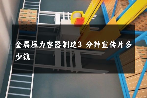 金属压力容器制造3分钟宣传片多少钱