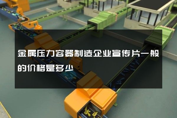金属压力容器制造企业宣传片一般的价格是多少