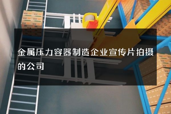 金属压力容器制造企业宣传片拍摄的公司