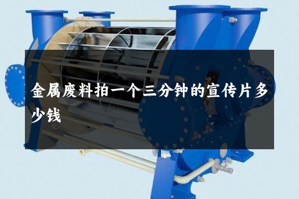 金属废料拍一个三分钟的宣传片多少钱
