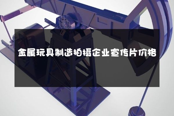 金属玩具制造拍摄企业宣传片价格