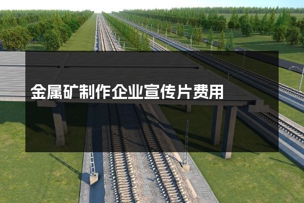 金属矿制作企业宣传片费用