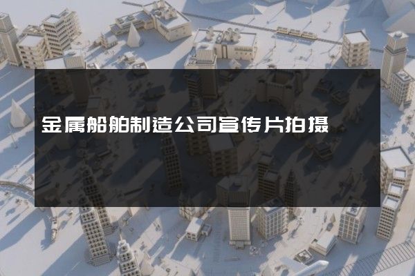 金属船舶制造公司宣传片拍摄