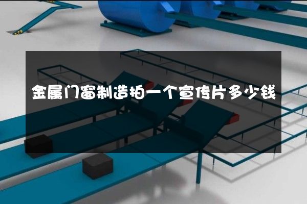 金属门窗制造拍一个宣传片多少钱 金属门窗制造拍一个宣传片多少钱