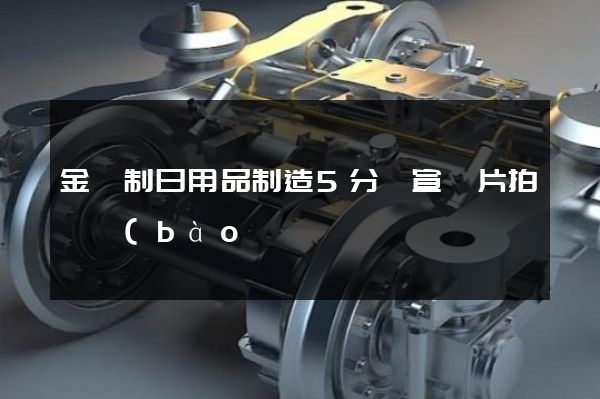 金屬制日用品制造5分鐘宣傳片拍攝報(bào)價(jià) 金屬制日用品制造5分鐘宣傳片拍攝報(bào)價(jià)