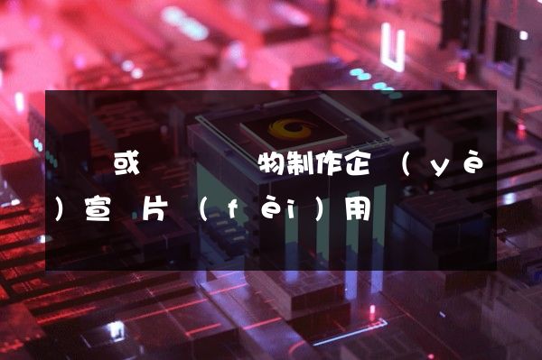 針織或鉤針編織物制作企業(yè)宣傳片費(fèi)用
