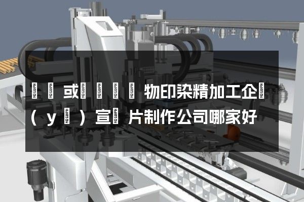 針織或鉤針編織物印染精加工企業(yè)宣傳片制作公司哪家好