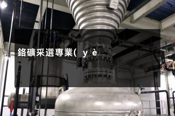 鉻礦采選專業(yè)企業(yè)宣傳片制作公司 鉻礦采選專業(yè)企業(yè)宣傳片制作公司