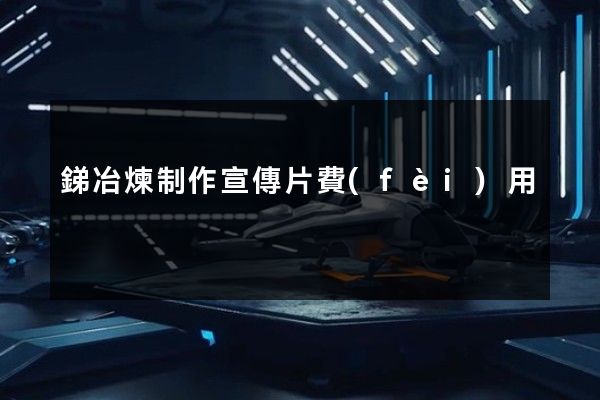 銻冶煉制作宣傳片費(fèi)用