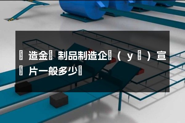 鑄造金屬制品制造企業(yè)宣傳片一般多少錢