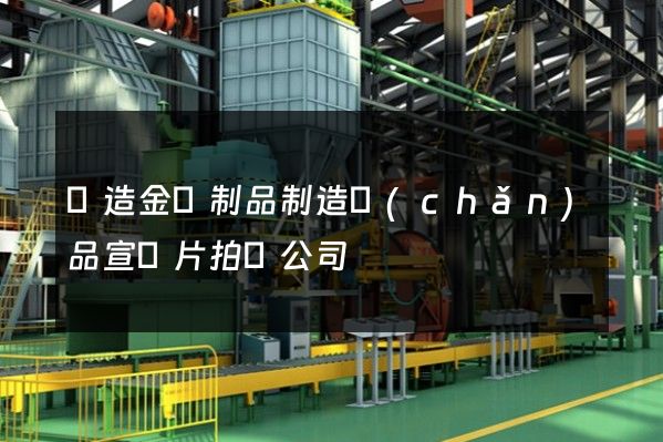 鑄造金屬制品制造產(chǎn)品宣傳片拍攝公司