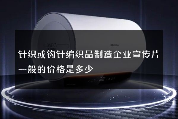 针织或钩针编织品制造企业宣传片一般的价格是多少 针织或钩针编织品制造企业宣传片一般的价格是多少