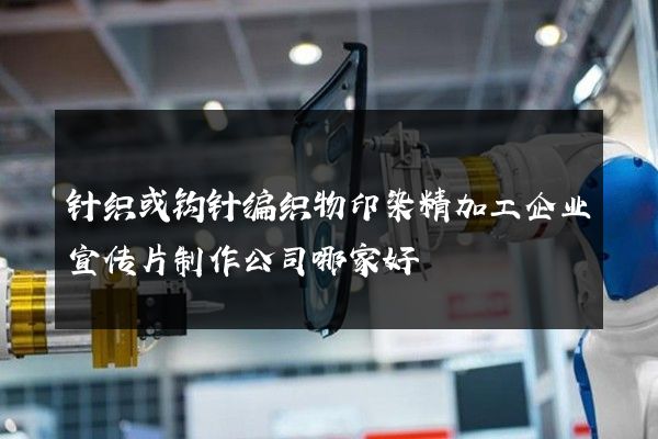 针织或钩针编织物印染精加工企业宣传片制作公司哪家好