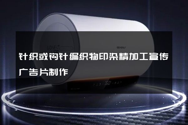 针织或钩针编织物印染精加工宣传广告片制作