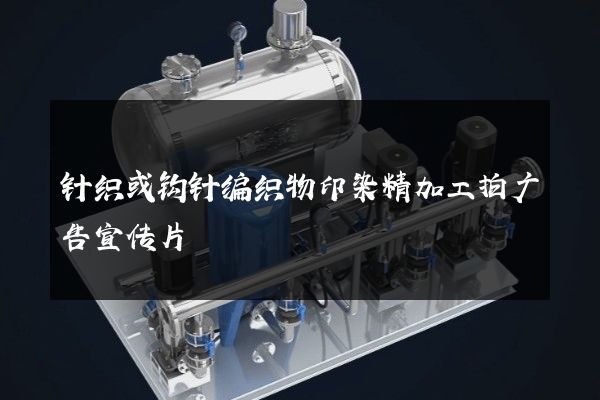 针织或钩针编织物印染精加工拍广告宣传片
