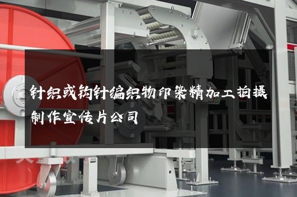 针织或钩针编织物印染精加工拍摄制作宣传片公司