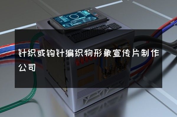 针织或钩针编织物形象宣传片制作公司