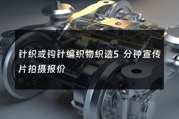 针织或钩针编织物织造5分钟宣传片拍摄报价