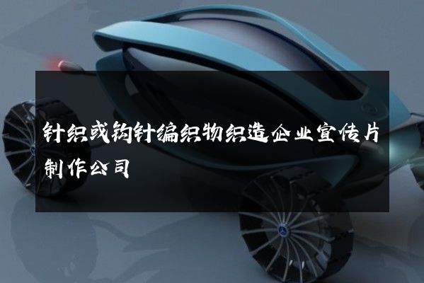 针织或钩针编织物织造企业宣传片制作公司