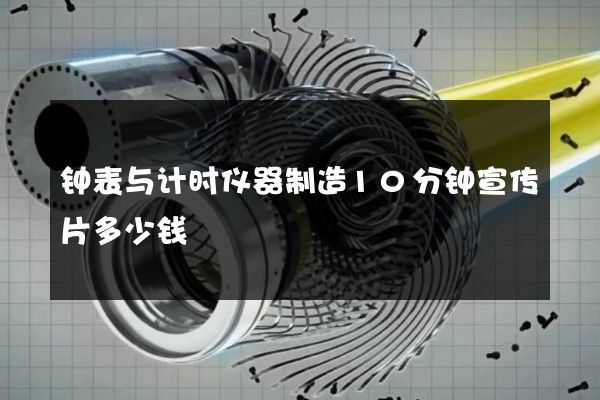 钟表与计时仪器制造10分钟宣传片多少钱