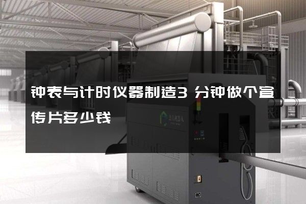 钟表与计时仪器制造3分钟做个宣传片多少钱
