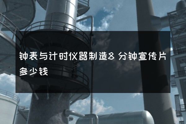 钟表与计时仪器制造8分钟宣传片多少钱