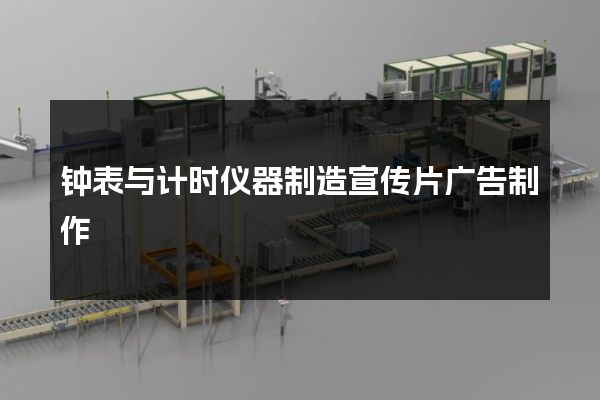 钟表与计时仪器制造宣传片广告制作