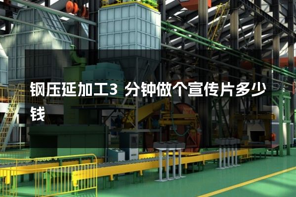 钢压延加工3分钟做个宣传片多少钱