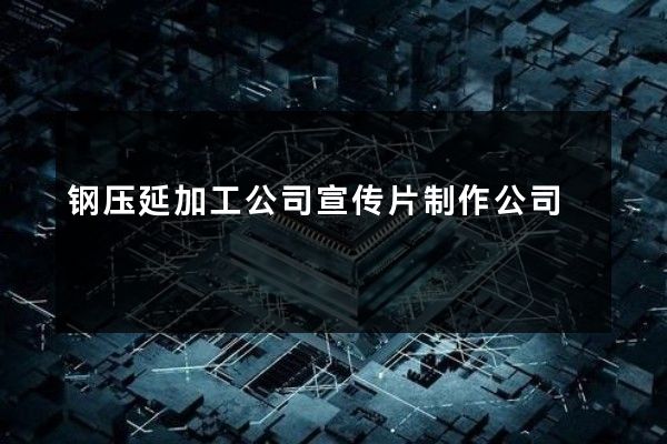 钢压延加工公司宣传片制作公司