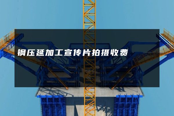 钢压延加工宣传片拍摄收费