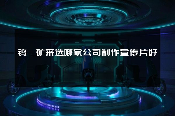 钨钼矿采选哪家公司制作宣传片好