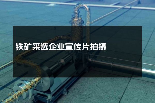 铁矿采选企业宣传片拍摄