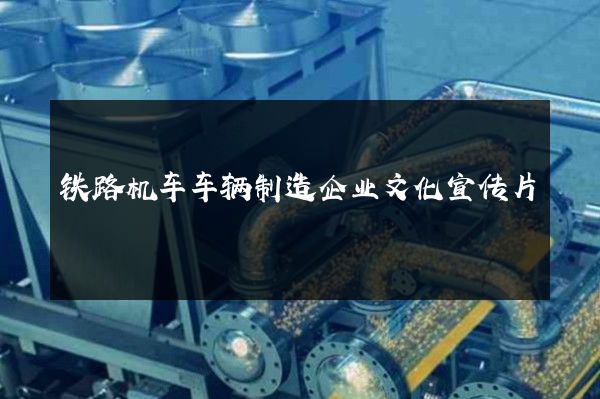 铁路机车车辆制造企业文化宣传片