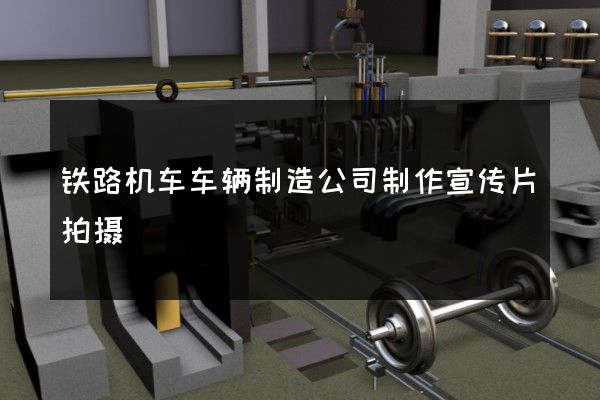 铁路机车车辆制造公司制作宣传片拍摄