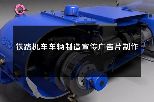 铁路机车车辆制造宣传广告片制作