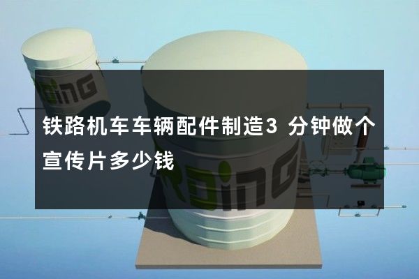 铁路机车车辆配件制造3分钟做个宣传片多少钱