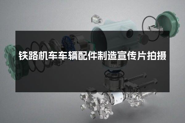 铁路机车车辆配件制造宣传片拍摄