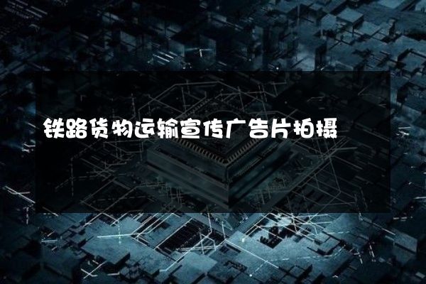 铁路货物运输宣传广告片拍摄