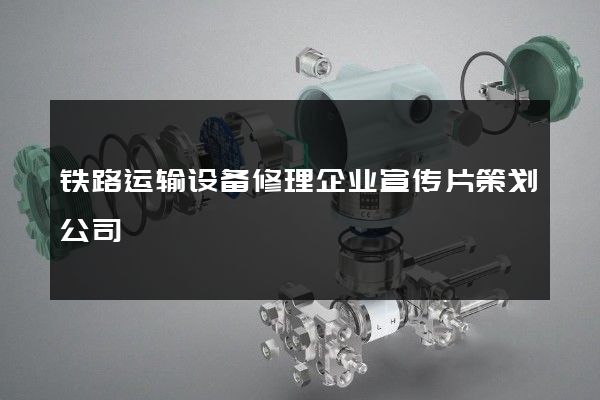 铁路运输设备修理企业宣传片策划公司