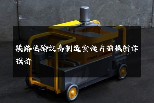 铁路运输设备制造宣传片拍摄制作报价