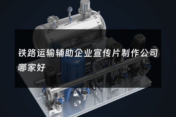 铁路运输辅助企业宣传片制作公司哪家好