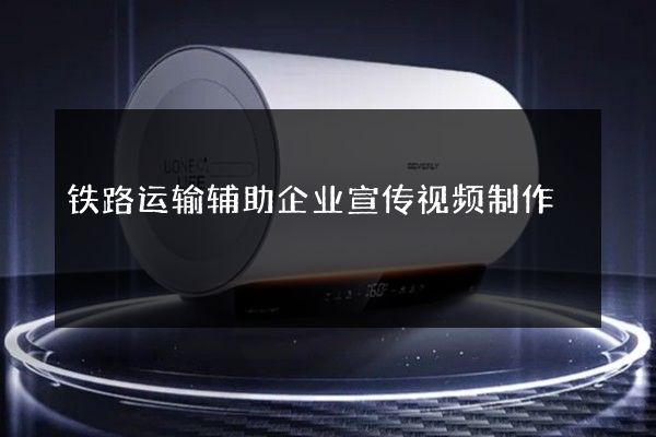 铁路运输辅助企业宣传视频制作